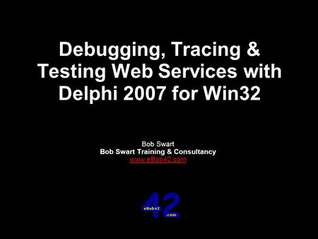 Debugging, Tracing & Testing Web Services with Delphi 2007 for Win32 Bob Swart Bob Swart Training & Consultancy www.eBob42.com.