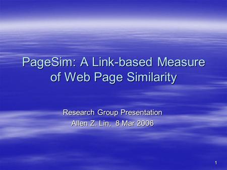 1 PageSim: A Link-based Measure of Web Page Similarity Research Group Presentation Allen Z. Lin, 8 Mar 2006.