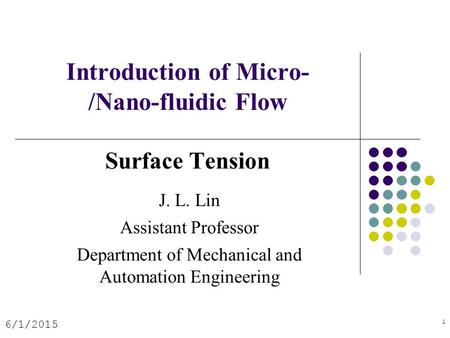 Introduction of Micro- /Nano-fluidic Flow Surface Tension 6/1/2015 1 J. L. Lin Assistant Professor Department of Mechanical and Automation Engineering.
