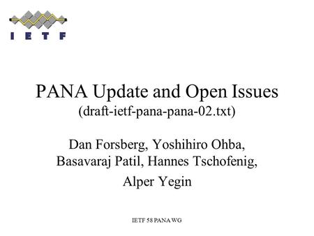 IETF 58 PANA WG PANA Update and Open Issues (draft-ietf-pana-pana-02.txt) Dan Forsberg, Yoshihiro Ohba, Basavaraj Patil, Hannes Tschofenig, Alper Yegin.