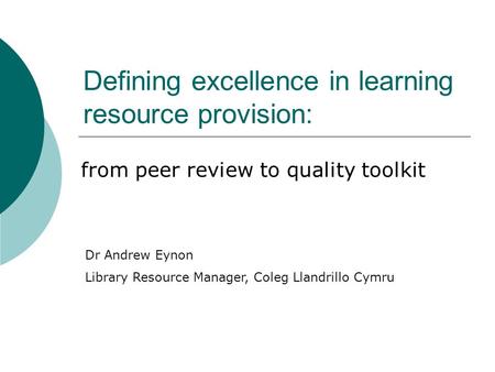 Defining excellence in learning resource provision: from peer review to quality toolkit Dr Andrew Eynon Library Resource Manager, Coleg Llandrillo Cymru.