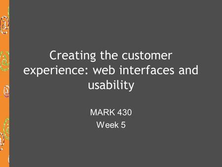 Creating the customer experience: web interfaces and usability MARK 430 Week 5.
