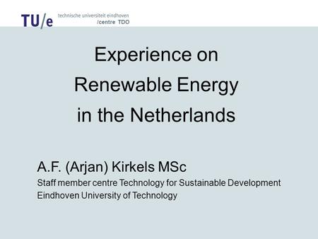 /centre TDO Experience on Renewable Energy in the Netherlands A.F. (Arjan) Kirkels MSc Staff member centre Technology for Sustainable Development Eindhoven.