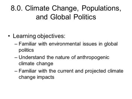 8.0. Climate Change, Populations, and Global Politics Learning objectives: –Familiar with environmental issues in global politics –Understand the nature.