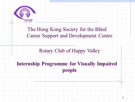 1 The Hong Kong Society for the Blind Career Support and Development Centre Rotary Club of Happy Valley Internship Programme for Visually Impaired people.