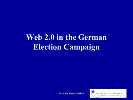 Prof. Dr. Barbara Witte Web 2.0 in the German Election Campaign.