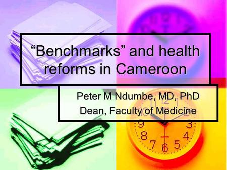“Benchmarks” and health reforms in Cameroon Peter M Ndumbe, MD, PhD Dean, Faculty of Medicine.