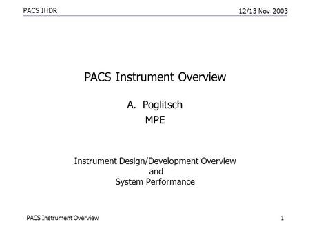 PACS IHDR 12/13 Nov 2003 PACS Instrument Overview1 Instrument Design/Development Overview and System Performance PACS Instrument Overview A.Poglitsch MPE.