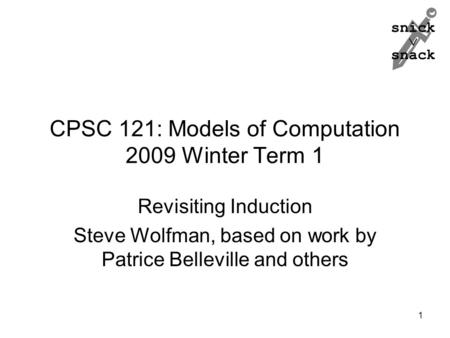 Snick  snack CPSC 121: Models of Computation 2009 Winter Term 1 Revisiting Induction Steve Wolfman, based on work by Patrice Belleville and others 1.