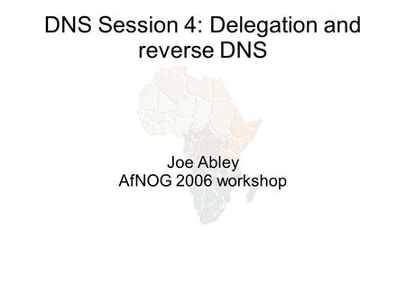 DNS Session 4: Delegation and reverse DNS Joe Abley AfNOG 2006 workshop.