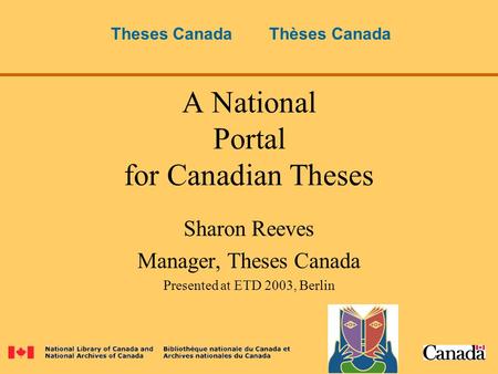 A National Portal for Canadian Theses Sharon Reeves Manager, Theses Canada Presented at ETD 2003, Berlin Theses Canada Thèses Canada.