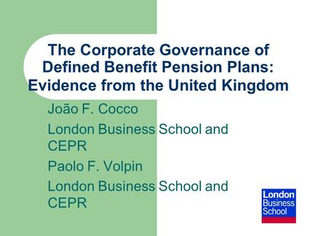 The Corporate Governance of Defined Benefit Pension Plans: Evidence from the United Kingdom João F. Cocco London Business School and CEPR Paolo F. Volpin.