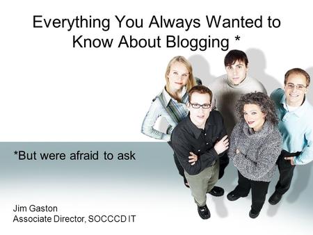 Everything You Always Wanted to Know About Blogging * *But were afraid to ask Jim Gaston Associate Director, SOCCCD IT.