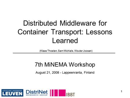 11 Distributed Middleware for Container Transport: Lessons Learned (Klaas Thoelen, Sam Michiels, Wouter Joosen) 7th MiNEMA Workshop August 21, 2008 - Lappeenranta,