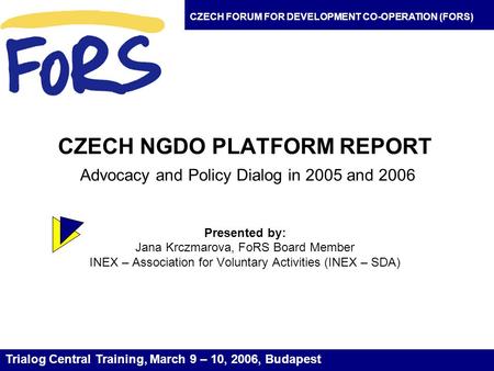 CZECH NGDO PLATFORM REPORT Advocacy and Policy Dialog in 2005 and 2006 Presented by: Jana Krczmarova, FoRS Board Member INEX – Association for Voluntary.