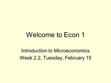 Welcome to Econ 1 Introduction to Microeconomics Week 2.2, Tuesday, February 15.
