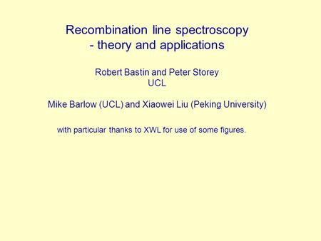 Recombination line spectroscopy - theory and applications Robert Bastin and Peter Storey UCL Mike Barlow (UCL) and Xiaowei Liu (Peking University) with.