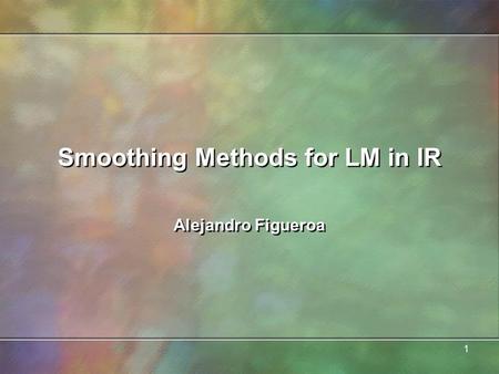 1 Smoothing Methods for LM in IR Alejandro Figueroa.