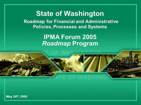 State of Washington Roadmap for Financial and Administrative Policies, Processes and Systems IPMA Forum 2005 Roadmap Program May 24 th, 2005.