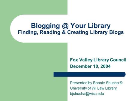 Your Library Finding, Reading & Creating Library Blogs Fox Valley Library Council December 10, 2004 Presented by Bonnie Shucha © University.