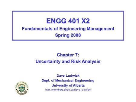 ENGG 401 X2 Fundamentals of Engineering Management Spring 2008 Chapter 7: Uncertainty and Risk Analysis Dave Ludwick Dept. of Mechanical Engineering University.