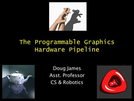 The Programmable Graphics Hardware Pipeline Doug James Asst. Professor CS & Robotics.