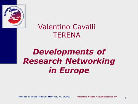 Valentino Cavalli Jornadas Técnicas RedIRIS, Mallorca, 7/11/2003 1 Developments of Research Networking in Europe Valentino Cavalli TERENA.
