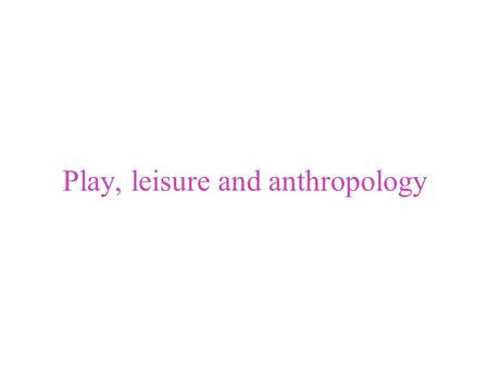 Play, leisure and anthropology Play and leisure may include: Sports, hobbies: playing cards, playing pool, gardening, recreational travel, dancing, etc.