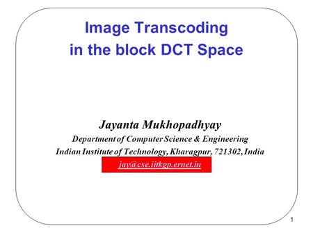 1 Image Transcoding in the block DCT Space Jayanta Mukhopadhyay Department of Computer Science & Engineering Indian Institute of Technology, Kharagpur,