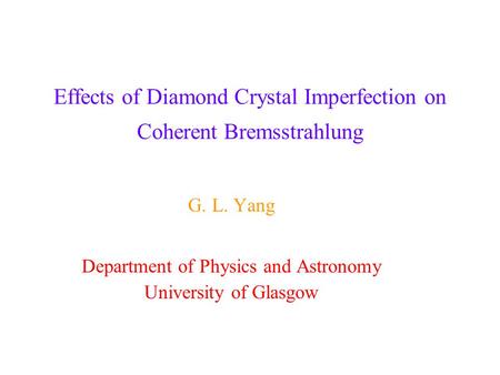 Effects of Diamond Crystal Imperfection on Coherent Bremsstrahlung G. L. Yang Department of Physics and Astronomy University of Glasgow.