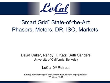 “Smart Grid” State-of-the-Art: Phasors, Meters, DR, ISO, Markets David Culler, Randy H. Katz, Seth Sanders University of California, Berkeley LoCal 0 th.