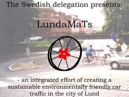 The Swedish delegation presents: LundaMaTs - an integrated effort of creating a sustainable environmentally friendly car traffic in the city of Lund.