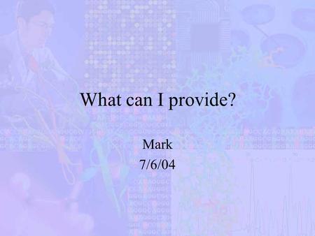 What can I provide? Mark 7/6/04. Who am I? FJU –BS: Computer Science Information Engineering NYU –MS: CS UMDNJ –PHD: Bioinformatics.