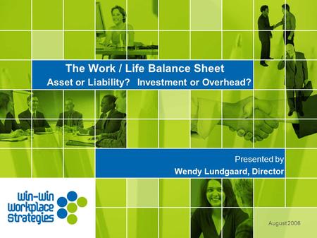 The Work / Life Balance Sheet Asset or Liability? Investment or Overhead? Presented by Wendy Lundgaard, Director August 2006.