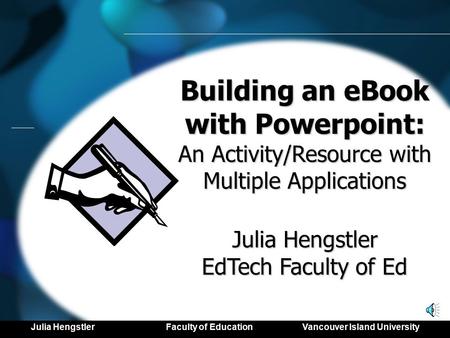 Building an eBook with Powerpoint: An Activity/Resource with Multiple Applications Julia Hengstler EdTech Faculty of Ed Julia Hengstler Faculty of Education.