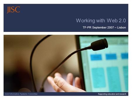 Joint Information Systems Committee 01/06/2015 | JISC Presentation | Slide 1 Working with Web 2.0 TF-PR September 2007 – Lisbon Joint Information Systems.