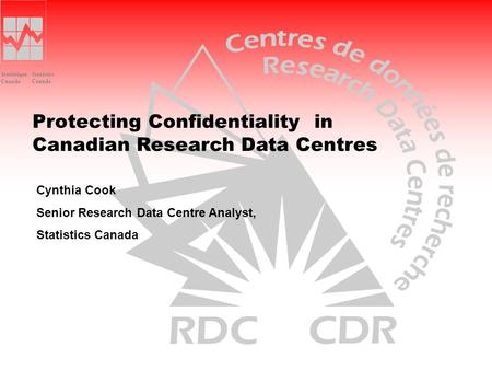 Statistics Canada Statistique Canada Protecting Confidentiality in Canadian Research Data Centres Cynthia Cook Senior Research Data Centre Analyst, Statistics.