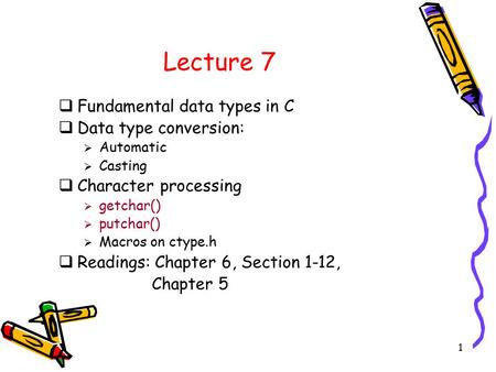 1 Lecture 7  Fundamental data types in C  Data type conversion:  Automatic  Casting  Character processing  getchar()  putchar()  Macros on ctype.h.