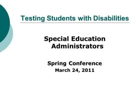 Testing Students with Disabilities Special Education Administrators Spring Conference March 24, 2011.