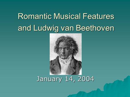 Romantic Musical Features and Ludwig van Beethoven January 14, 2004.