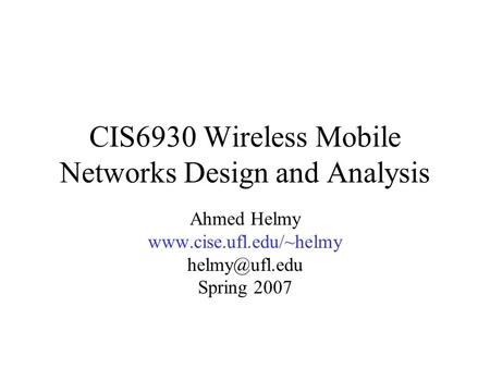CIS6930 Wireless Mobile Networks Design and Analysis Ahmed Helmy  Spring 2007.