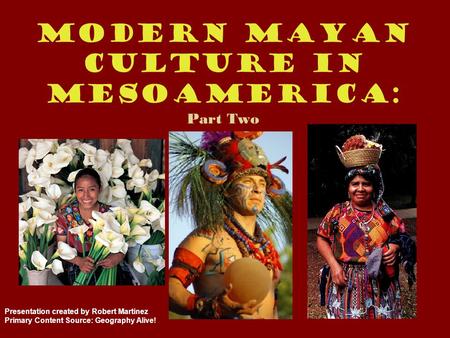 Modern Mayan Culture in Mesoamerica: Part Two Presentation created by Robert Martinez Primary Content Source: Geography Alive!