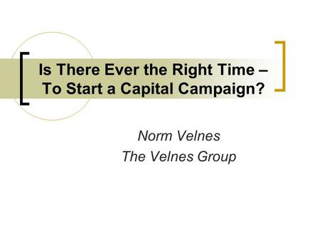 Is There Ever the Right Time – To Start a Capital Campaign? Norm Velnes The Velnes Group.