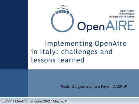 Implementing OpenAire in Italy: challenges and lessons learned Paola Gargiulo and Ilaria Fava - CASPUR Eurocris Meeting, Bologna 26-27 May 2011.