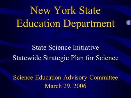 New York State Education Department State Science Initiative Statewide Strategic Plan for Science Science Education Advisory Committee March 29, 2006.