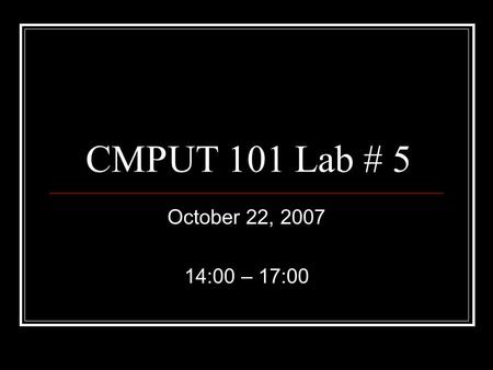 CMPUT 101 Lab # 5 October 22, 2007 14:00 – 17:00.