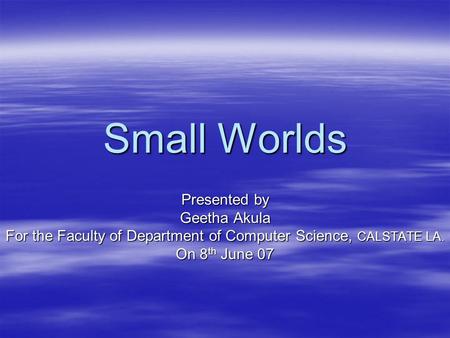 Small Worlds Presented by Geetha Akula For the Faculty of Department of Computer Science, CALSTATE LA. On 8 th June 07.