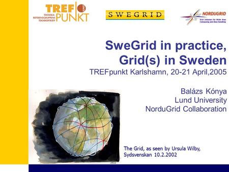 SweGrid in practice, Grid(s) in Sweden TREFpunkt Karlshamn, 20-21 April,2005 Balázs Kónya Lund University NorduGrid Collaboration The Grid, as seen by.