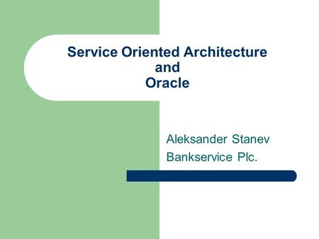 Service Oriented Architecture and Oracle Aleksander Stanev Bankservice Plc.