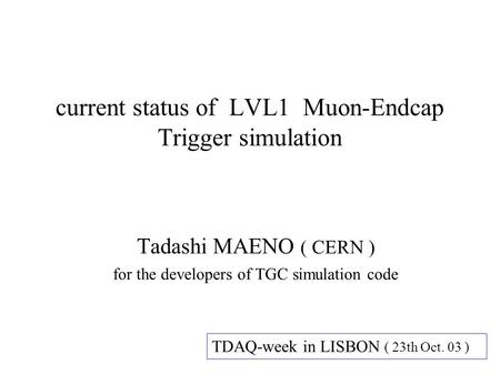 Current status of LVL1 Muon-Endcap Trigger simulation Tadashi MAENO ( CERN ) for the developers of TGC simulation code TDAQ-week in LISBON ( 23th Oct.